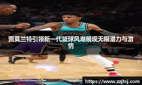 贾莫兰特引领新一代篮球风潮展现无限潜力与激情