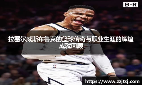 拉塞尔威斯布鲁克的篮球传奇与职业生涯的辉煌成就回顾